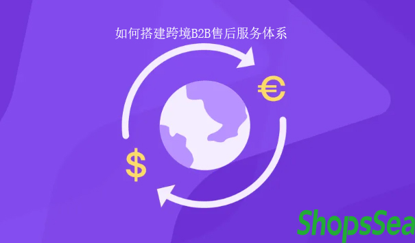 经验分享：跨境B2B售后服务体系如何搭建与优化