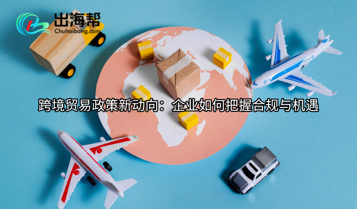 跨境贸易政策新动向：企业如何把握合规与机遇
