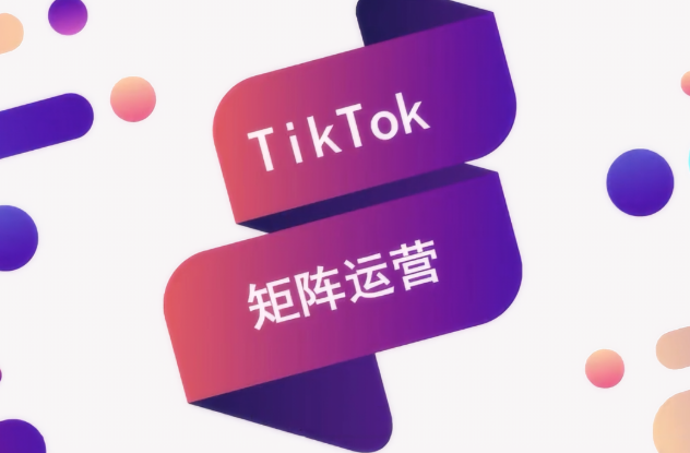 TikTok矩阵营销：2025年海外企业实操指南